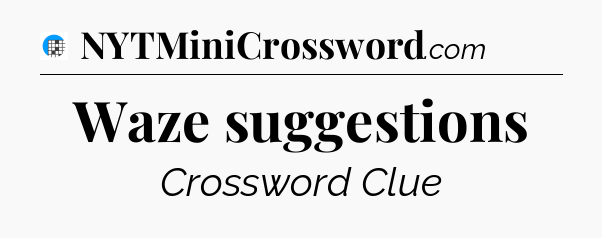 Waze suggestions Crossword Clue