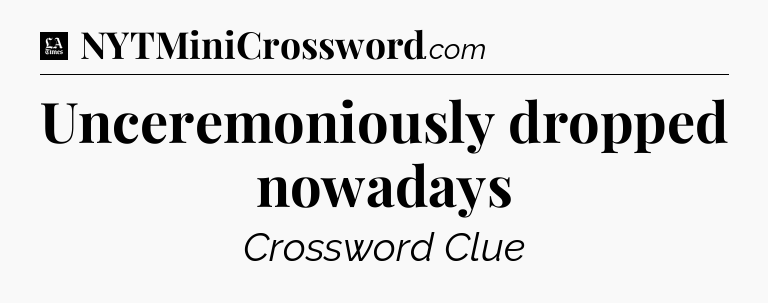 Unceremoniously dropped nowadays - LA Times Crossword