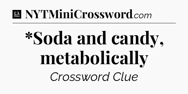 *Soda and candy, metabolically - LA Times Crossword