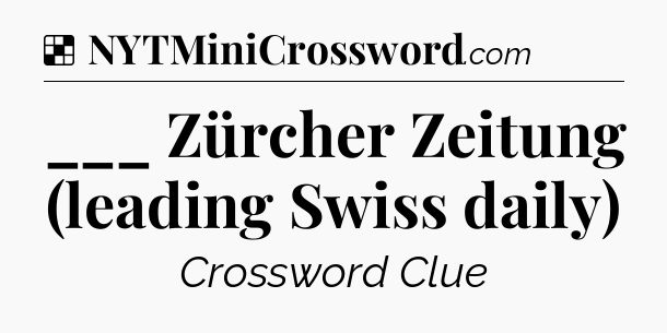 Solution: ___ Zürcher Zeitung (leading Swiss daily) - NYT Crossword