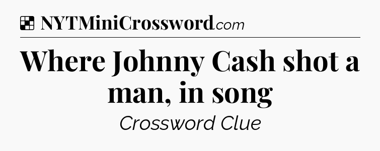 Solution: Where Johnny Cash shot a man, in song - NYT Crossword