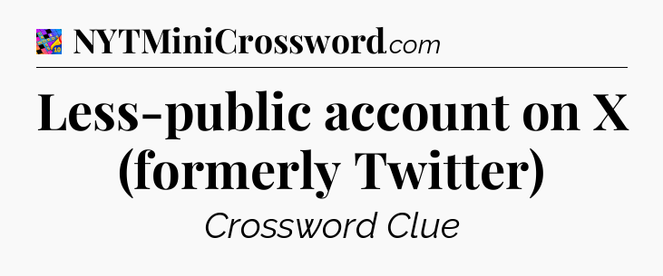 Less-public account on X (formerly Twitter) Crossword Clue