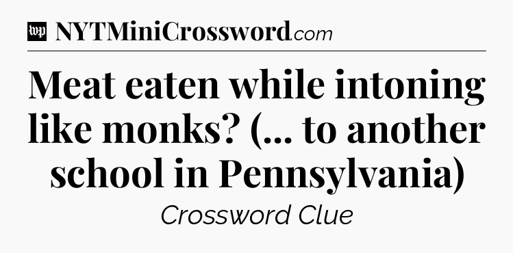 Meat eaten while intoning like monks? (... to another school in Pennsylvania) Crossword Clue