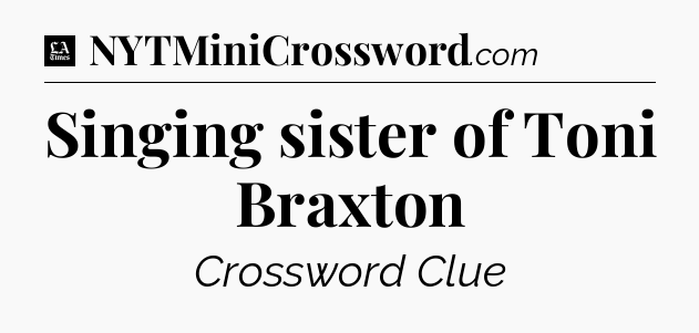 Singing sister of Toni Braxton - LA Times Crossword