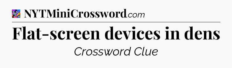 Flat-screen devices in dens Crossword Clue