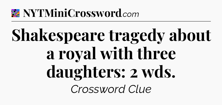 Shakespeare tragedy about a royal with three daughters: 2 wds Crossword Clue