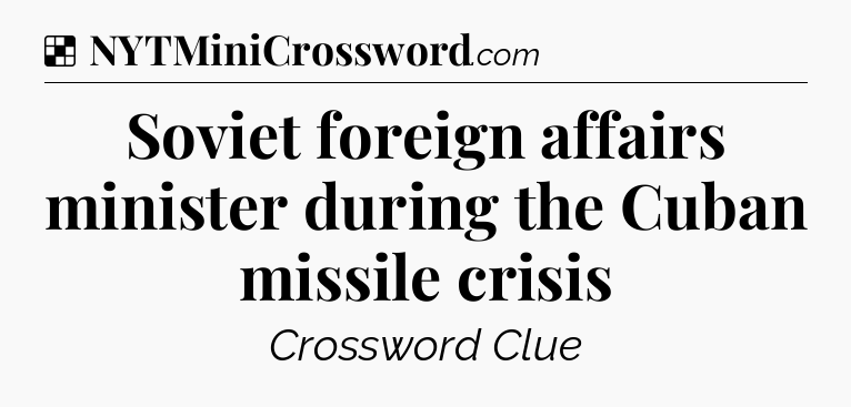Solution: Soviet foreign affairs minister during the Cuban missile crisis - NYT Crossword