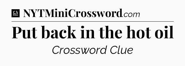 Put back in the hot oil - LA Times Crossword