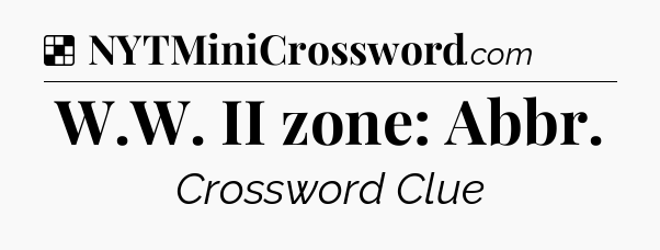 Solution: W.W. II zone: Abbr - NYT Crossword