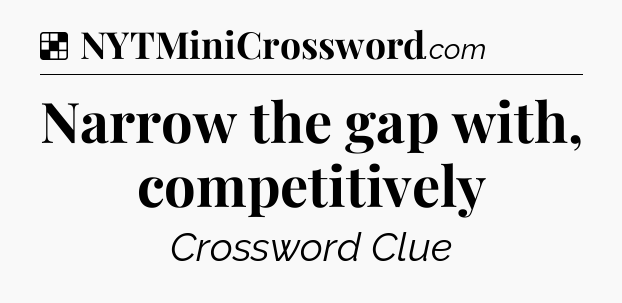 Solution: Narrow the gap with, competitively - NYT Crossword