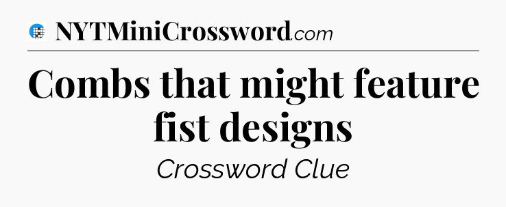Combs that might feature fist designs Crossword Clue