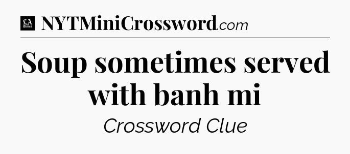 Soup sometimes served with banh mi - LA Times Crossword