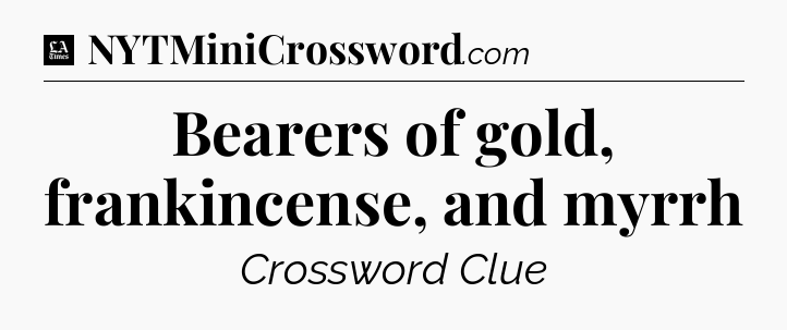 Bearers of gold, frankincense, and myrrh - LA Times Crossword