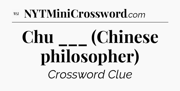 Chu ___ (Chinese philosopher) - WSJ Crossword