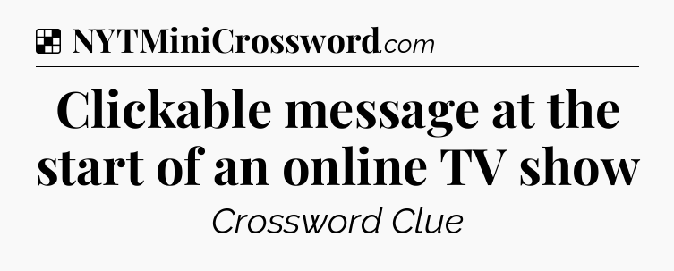 Solution: Clickable message at the start of an online TV show - NYT Crossword