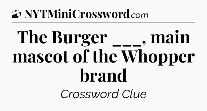 The Burger ___, main mascot of the Whopper brand - Daily Themed Classic Crossword