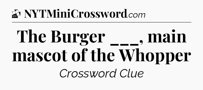 The Burger ___, main mascot of the Whopper - Daily Themed Classic Crossword