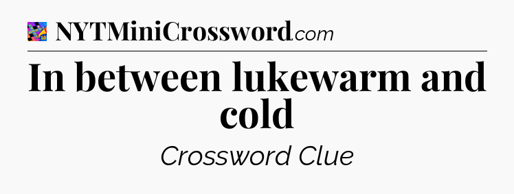 In between lukewarm and cold Crossword Clue