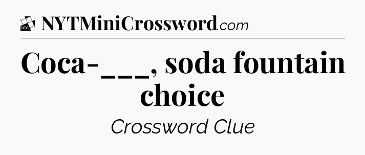 Coca-___, soda fountain choice - Daily Themed Classic Crossword