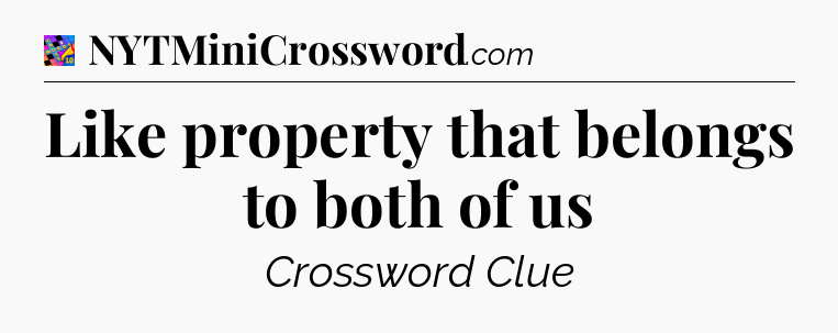 Like property that belongs to both of us Crossword Clue