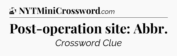 Post-operation site: Abbr - Daily Themed Classic Crossword