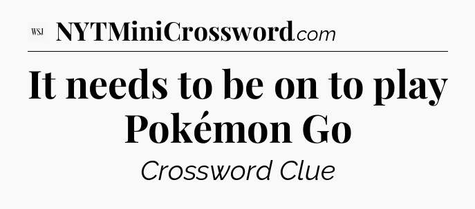 It needs to be on to play Pokémon Go - WSJ Crossword