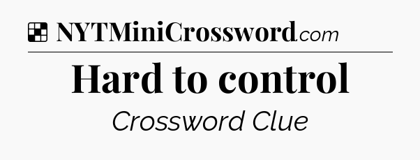 Solution: Hard to control - NYT Crossword