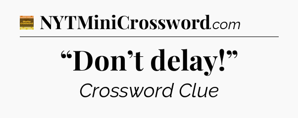 “Don’t delay!” - Eugene Sheffer Crossword