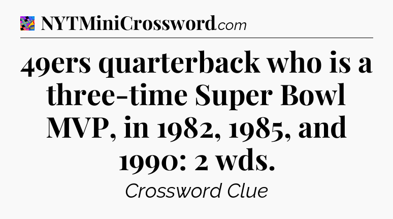 49ers quarterback who is a three-time Super Bowl MVP, in 1982, 1985, and 1990: 2 wds Crossword Clue