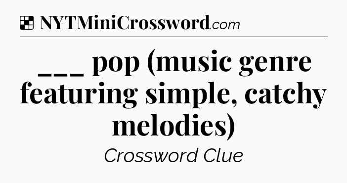 Solution: ___ pop (music genre featuring simple, catchy melodies) - NYT Crossword