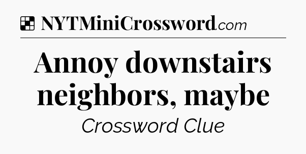 Solution: Annoy downstairs neighbors, maybe - NYT Crossword