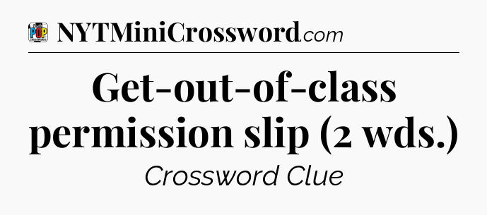 Get-out-of-class permission slip (2 wds.) Crossword Clue