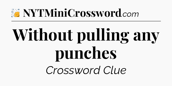 Without pulling any punches - 7 Little Words