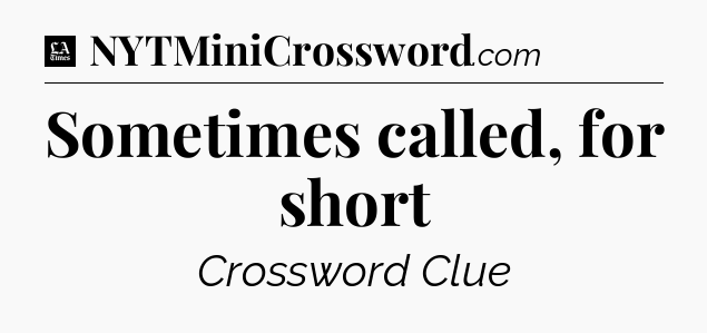 Sometimes called, for short - LA Times Crossword