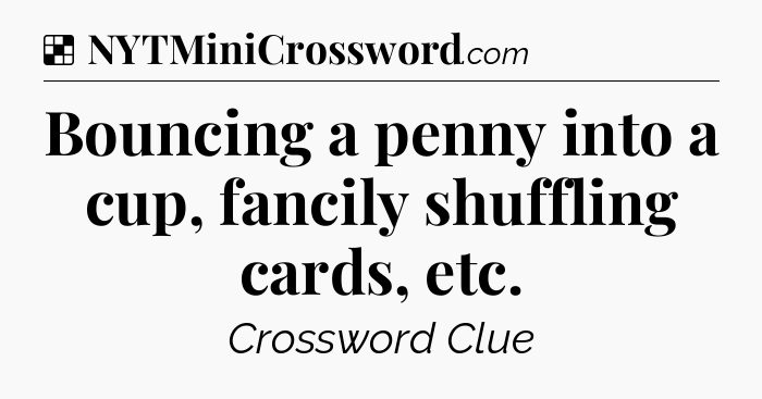 Solution: Bouncing a penny into a cup, fancily shuffling cards, etc - NYT Crossword