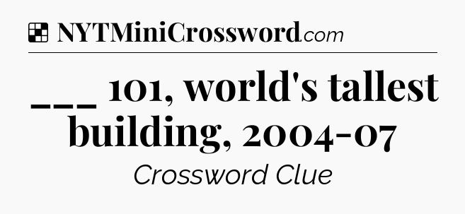 Solution: ___ 101, world's tallest building, 2004-07 - NYT Crossword