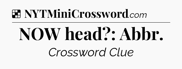 Solution: NOW head?: Abbr - NYT Crossword
