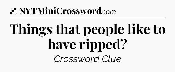 Solution: Things that people like to have ripped - NYT Crossword