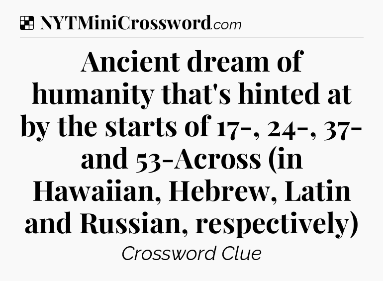 Solution: Ancient dream of humanity that's hinted at by the starts of 17-, 24-, 37- and 53-Across (in Hawaiian, Hebrew, Latin and Russian, respectively) - NYT Crossword