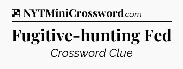 Solution: Fugitive-hunting Fed - NYT Crossword