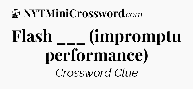 Flash ___ (impromptu performance) - Daily Themed Classic Crossword