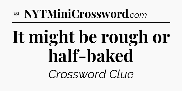 It might be rough or half-baked - WSJ Crossword