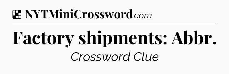 Solution: Factory shipments: Abbr - NYT Crossword