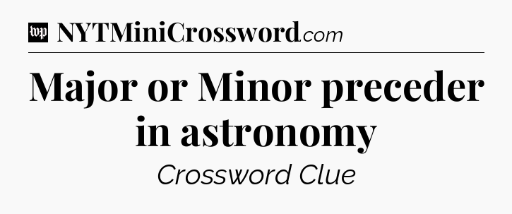 Major or Minor preceder in astronomy Crossword Clue