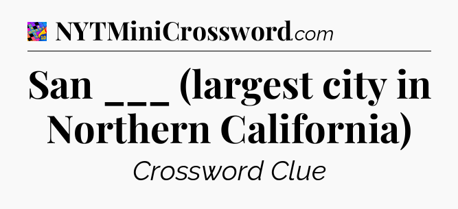 San ___ (largest city in Northern California) Crossword Clue