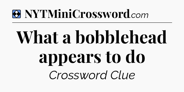 Solution: What a bobblehead appears to do - NYT Mini Crossword