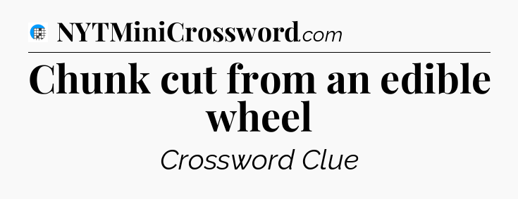 Chunk cut from an edible wheel Crossword Clue