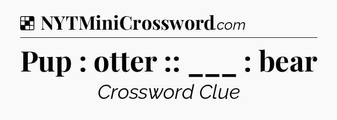 Solution: Pup : otter :: ___ : bear - NYT Crossword