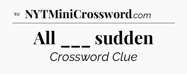 All ___ sudden - WSJ Crossword