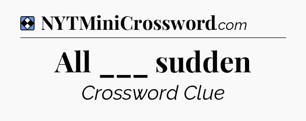 Solution: All ___ sudden - NYT Mini Crossword